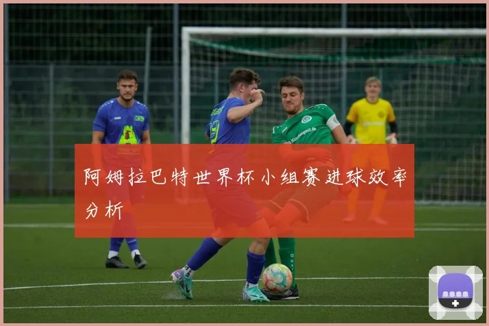 阿姆拉巴特世界杯小组赛进球效率分析