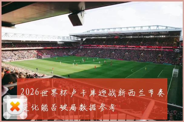2026世界杯卢卡库迎战新西兰节奏变化能否破局数据参考