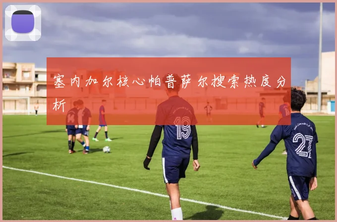 塞内加尔核心帕普萨尔搜索热度分析