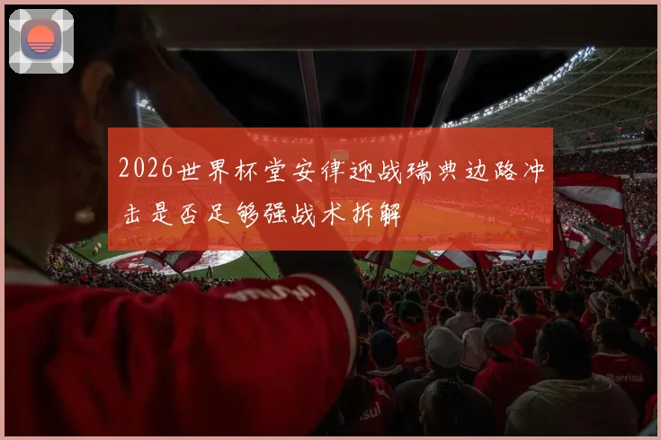 2026世界杯堂安律迎战瑞典边路冲击是否足够强战术拆解