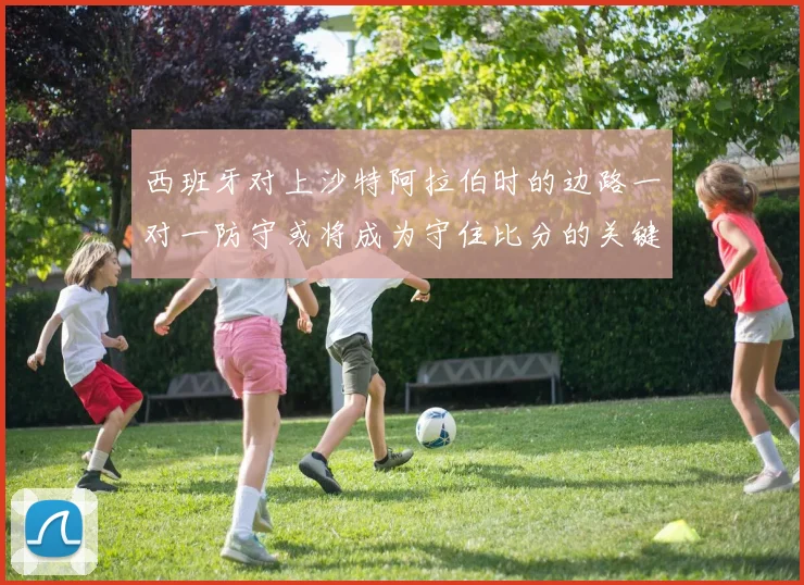 西班牙对上沙特阿拉伯时的边路一对一防守或将成为守住比分的关键