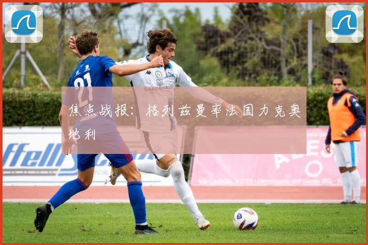 焦点战报：格列兹曼率法国力克奥地利