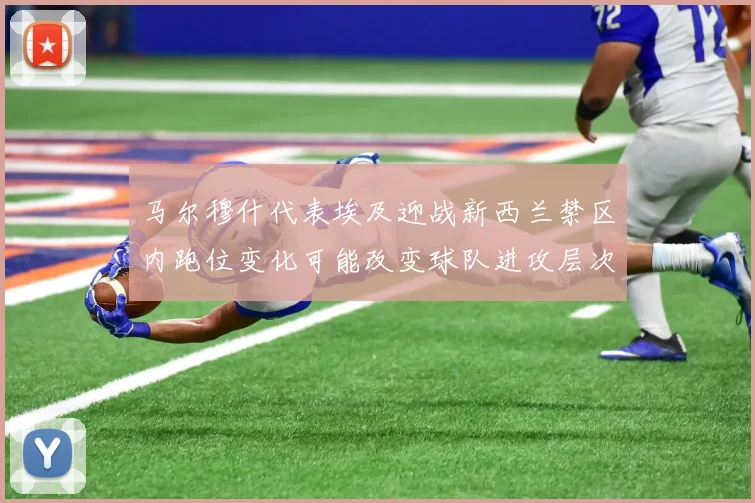 马尔穆什代表埃及迎战新西兰禁区内跑位变化可能改变球队进攻层次