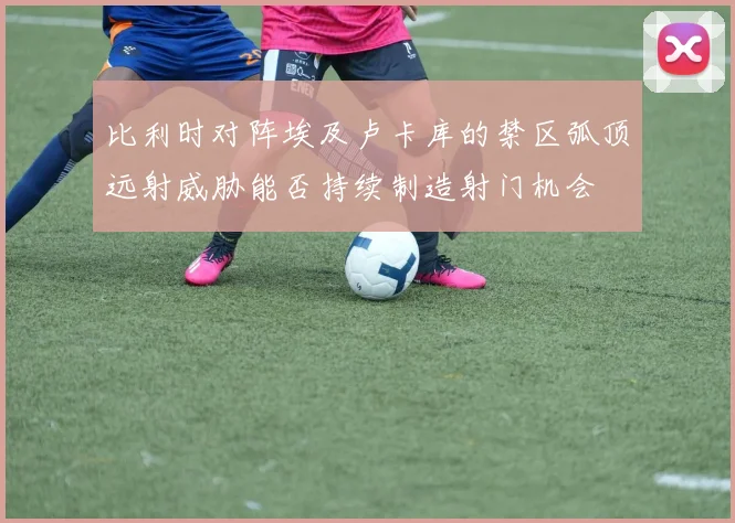 比利时对阵埃及卢卡库的禁区弧顶远射威胁能否持续制造射门机会