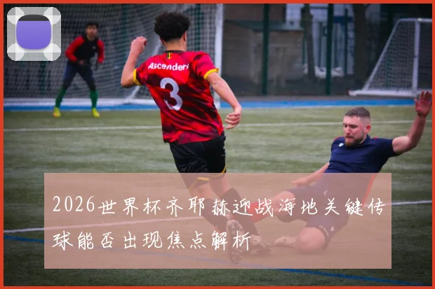 2026世界杯齐耶赫迎战海地关键传球能否出现焦点解析