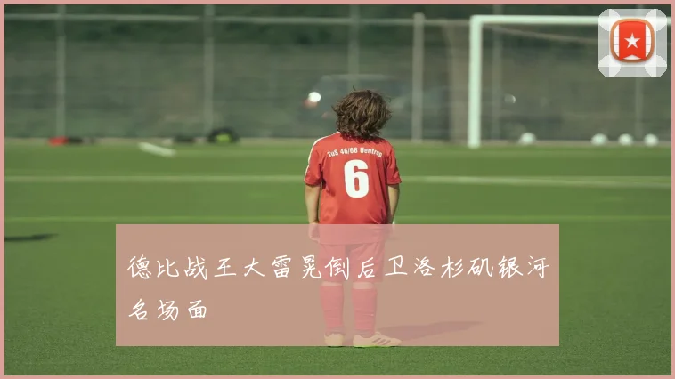 德比战王大雷晃倒后卫洛杉矶银河名场面