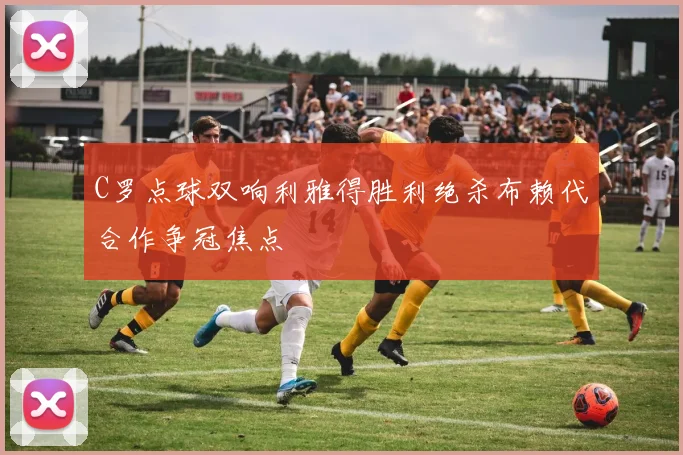 C罗点球双响利雅得胜利绝杀布赖代合作争冠焦点