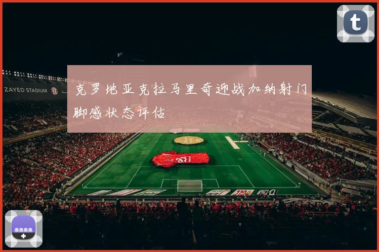 克罗地亚克拉马里奇迎战加纳射门脚感状态评估