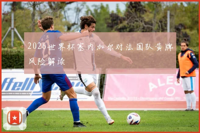 2026世界杯塞内加尔对法国队黄牌风险解读