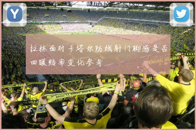 拉林面对卡塔尔防线射门脚感是否回暖赔率变化参考