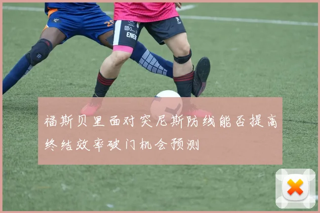 福斯贝里面对突尼斯防线能否提高终结效率破门机会预测