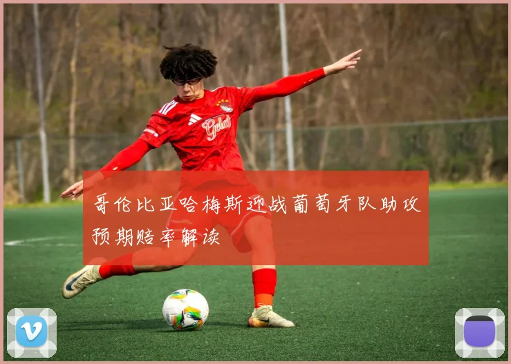 哥伦比亚哈梅斯迎战葡萄牙队助攻预期赔率解读