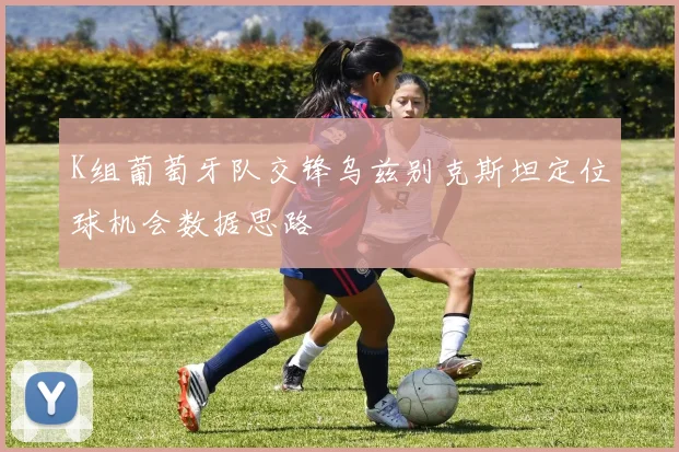 K组葡萄牙队交锋乌兹别克斯坦定位球机会数据思路