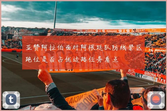 亚赞阿拉伯面对阿根廷队防线禁区跑位是否占优边路任务看点