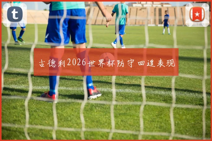 古德利2026世界杯防守回追表现