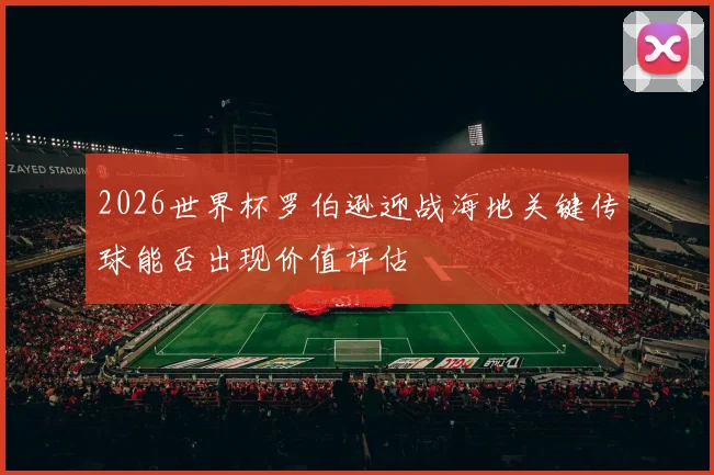 2026世界杯罗伯逊迎战海地关键传球能否出现价值评估