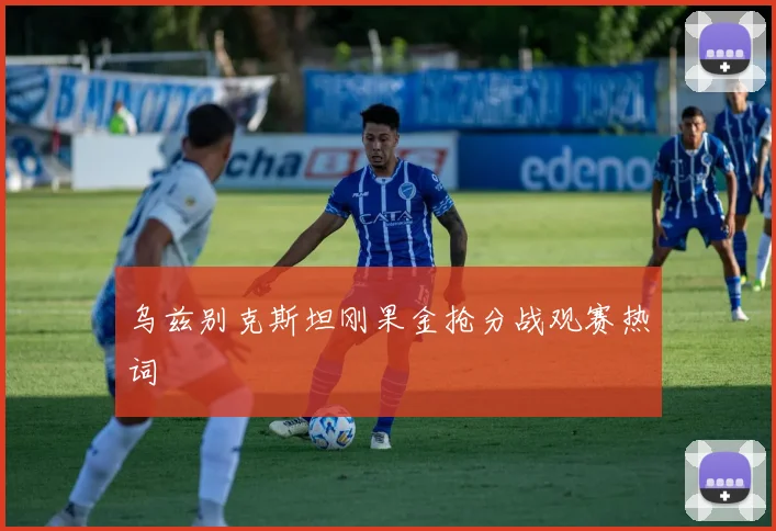 乌兹别克斯坦刚果金抢分战观赛热词