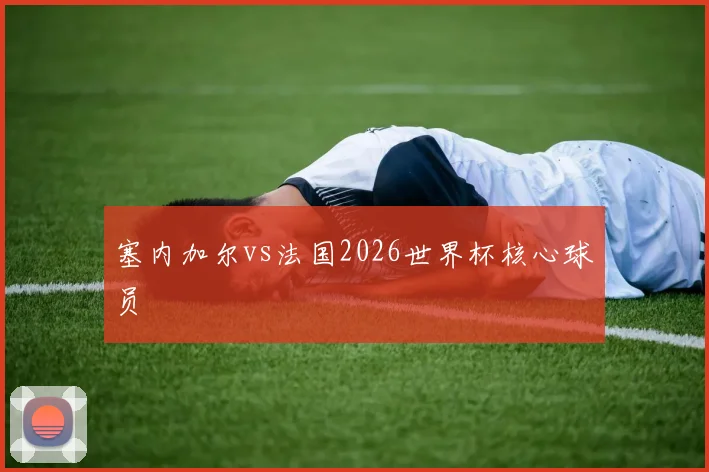 塞内加尔vs法国2026世界杯核心球员