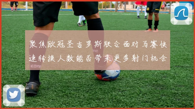 聚焦欧冠圣吉罗斯联合面对马赛快速转换人数能否带来更多射门机会