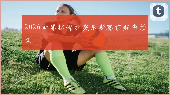 2026世界杯瑞典突尼斯赛前赔率预测