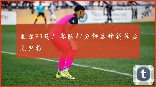 里尔vs药厂客队27分钟边锋斜传后点包抄