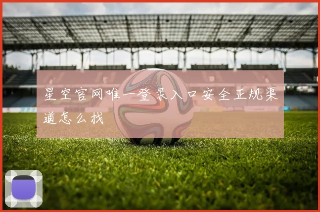星空官网唯一登录入口安全正规渠道怎么找