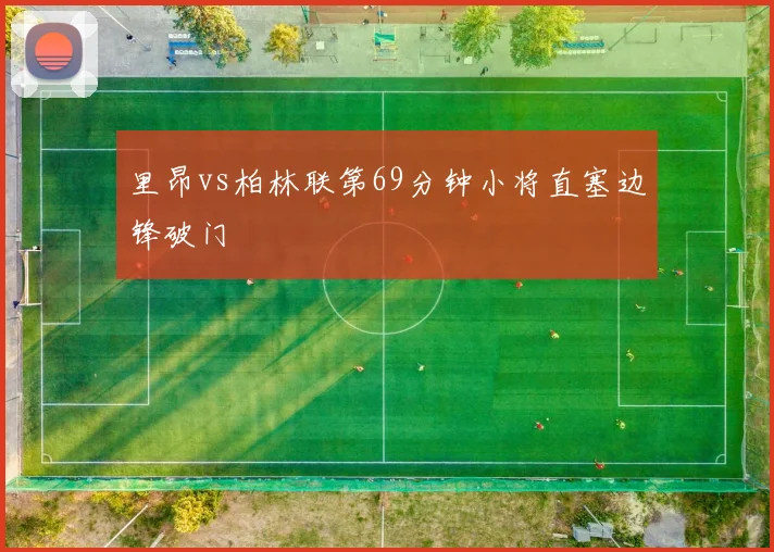 里昂vs柏林联第69分钟小将直塞边锋破门