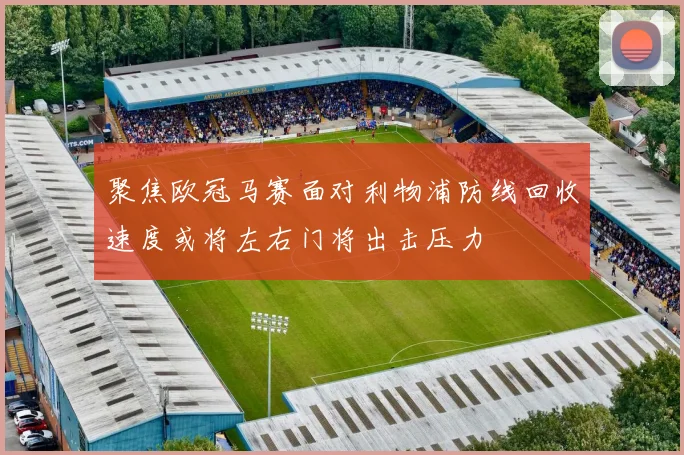 聚焦欧冠马赛面对利物浦防线回收速度或将左右门将出击压力