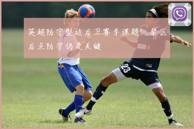 英超防守型边后卫赛季课题:禁区后点防守仍是关键
