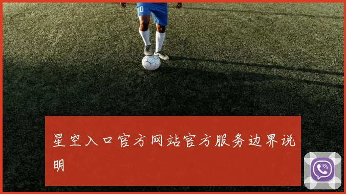 星空入口官方网站官方服务边界说明