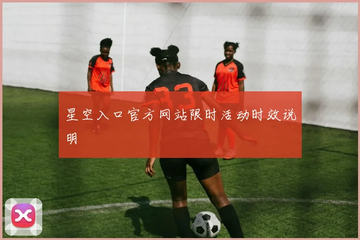 星空入口官方网站限时活动时效说明