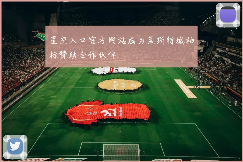 星空入口官方网站成为莱斯特城袖标赞助合作伙伴