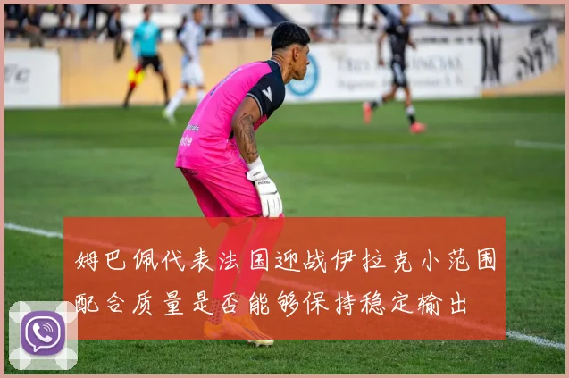 姆巴佩代表法国迎战伊拉克小范围配合质量是否能够保持稳定输出