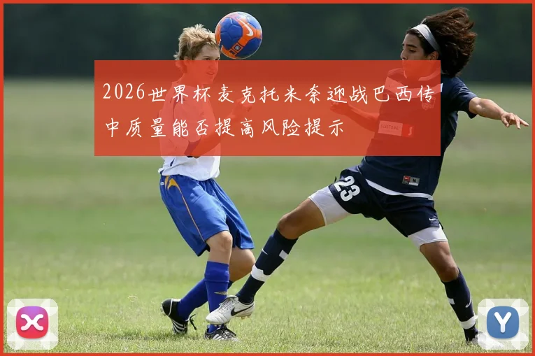 2026世界杯麦克托米奈迎战巴西传中质量能否提高风险提示