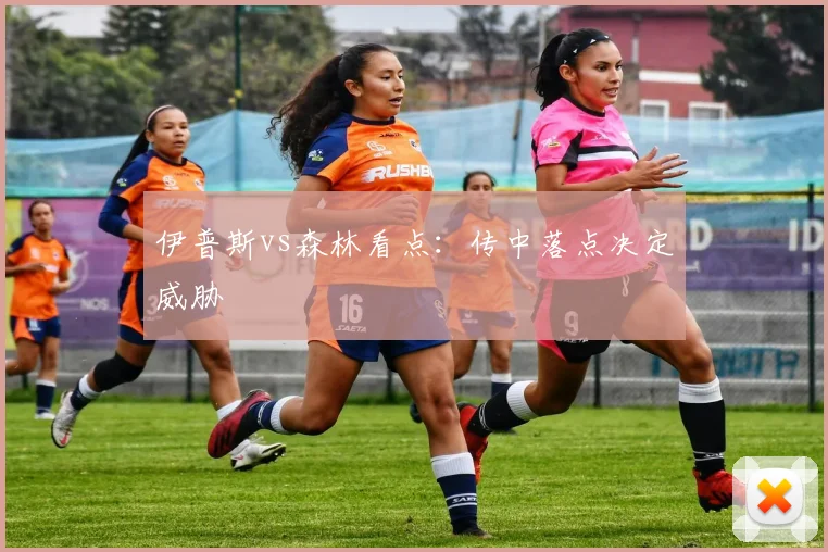 伊普斯vs森林看点:传中落点决定威胁