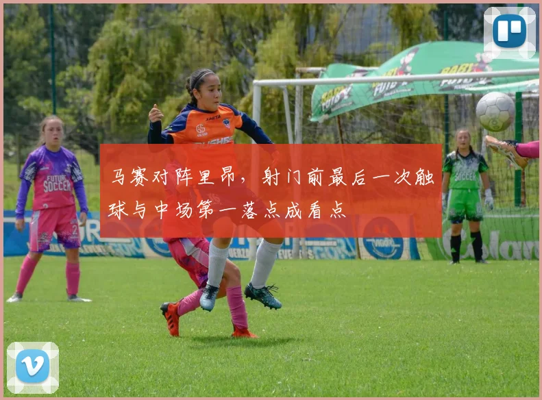 马赛对阵里昂，射门前最后一次触球与中场第一落点成看点